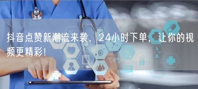 抖音点赞新潮流来袭，24小时下单，让你的视频更精彩！