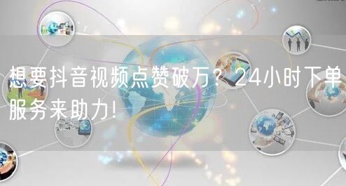 想要抖音视频点赞破万？24小时下单服务来助力！
