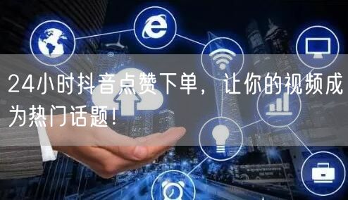 24小时抖音点赞下单，让你的视频成为热门话题！