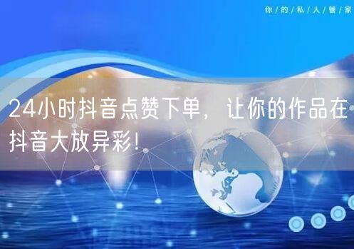 24小时抖音点赞下单，让你的作品在抖音大放异彩！