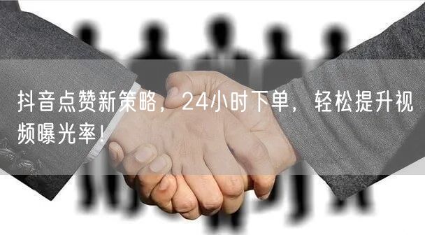 抖音点赞新策略，24小时下单，轻松提升视频曝光率！