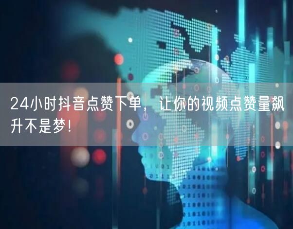 24小时抖音点赞下单，让你的视频点赞量飙升不是梦！