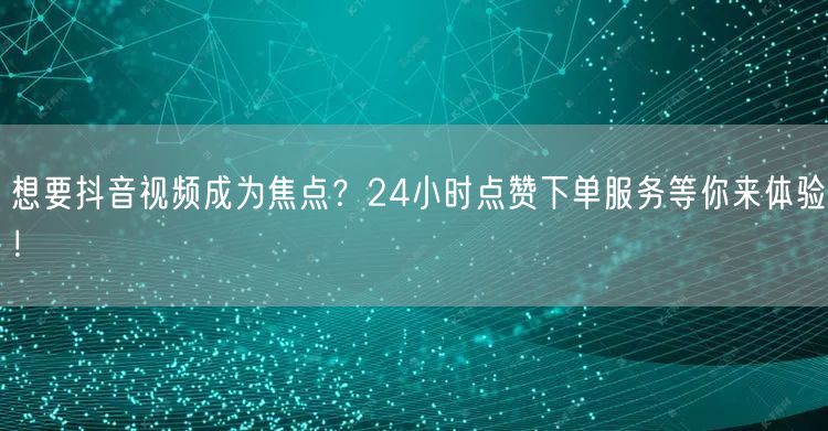 想要抖音视频成为焦点？24小时点赞下单服务等你来体验！