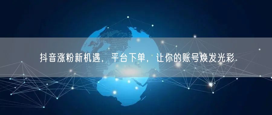抖音涨粉新机遇，平台下单，让你的账号焕发光彩