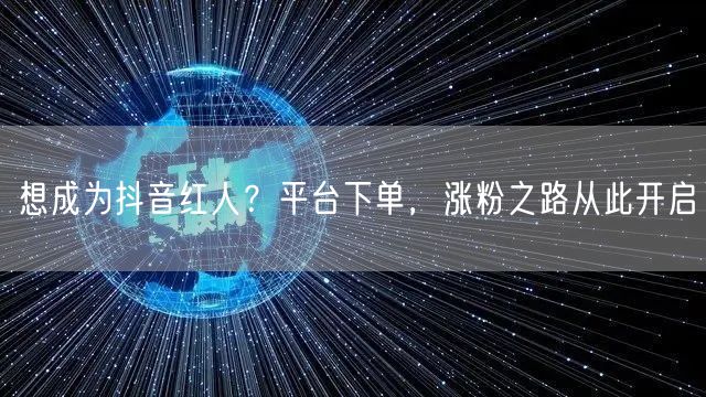 想成为抖音红人？平台下单，涨粉之路从此开启
