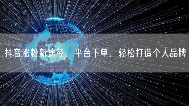 抖音涨粉新途径，平台下单，轻松打造个人品牌