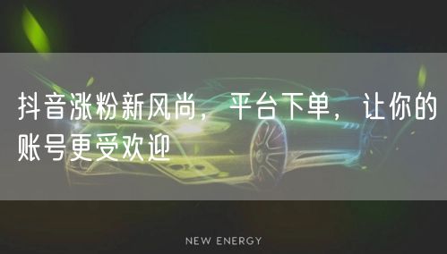 抖音涨粉新风尚，平台下单，让你的账号更受欢迎