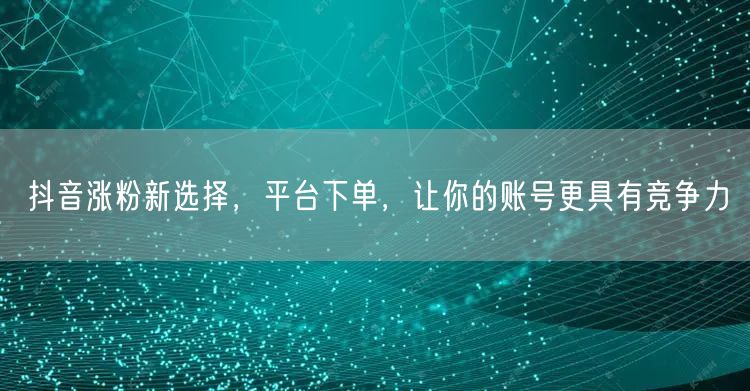 抖音涨粉新选择，平台下单，让你的账号更具有竞争力
