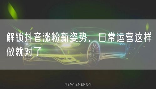 解锁抖音涨粉新姿势，日常运营这样做就对了