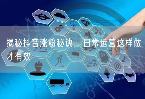 揭秘抖音涨粉秘诀，日常运营这样做才有效