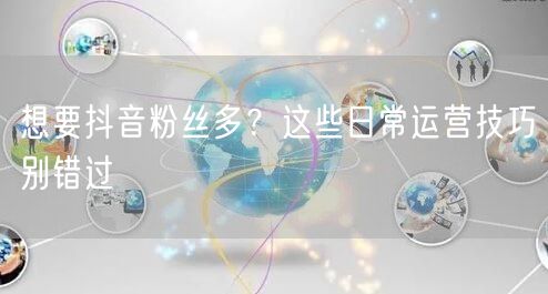 想要抖音粉丝多？这些日常运营技巧别错过