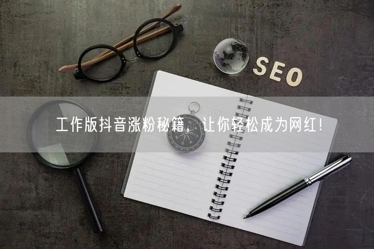 工作版抖音涨粉秘籍，让你轻松成为网红！