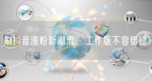 刷抖音涨粉新潮流，工作版不容错过！