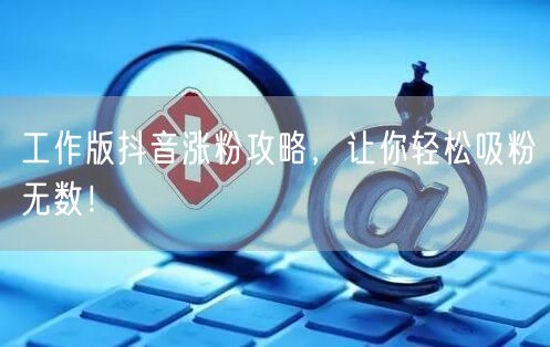 工作版抖音涨粉攻略，让你轻松吸粉无数！
