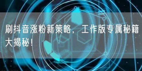 刷抖音涨粉新策略，工作版专属秘籍大揭秘！