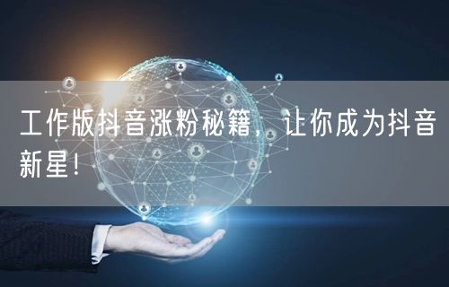 工作版抖音涨粉秘籍，让你成为抖音新星！