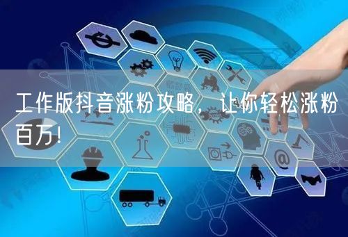 工作版抖音涨粉攻略，让你轻松涨粉百万！
