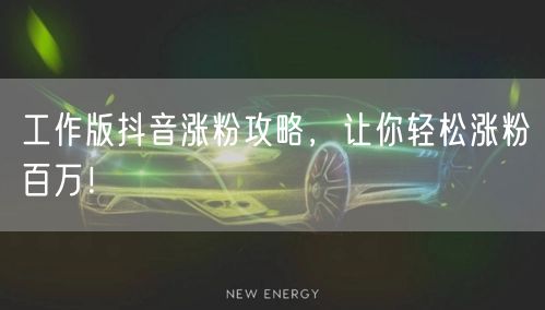 工作版抖音涨粉攻略，让你轻松涨粉百万！