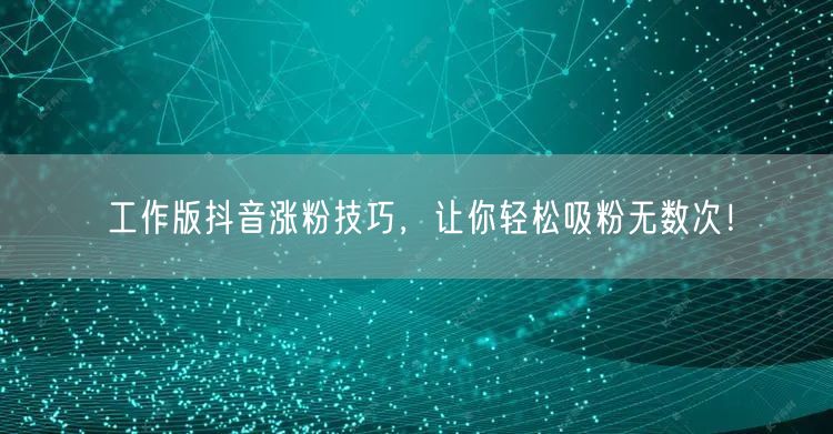 工作版抖音涨粉技巧，让你轻松吸粉无数次！