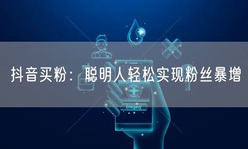抖音买粉：聪明人轻松实现粉丝暴增