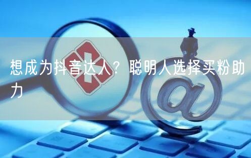 想成为抖音达人？聪明人选择买粉助力