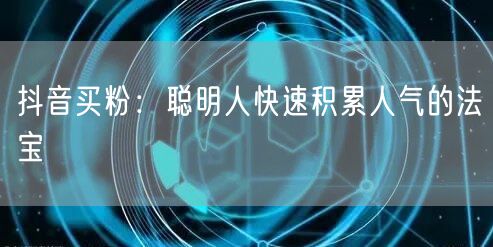 抖音买粉：聪明人快速积累人气的法宝