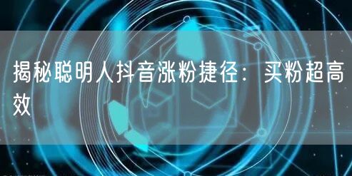 揭秘聪明人抖音涨粉捷径：买粉超高效