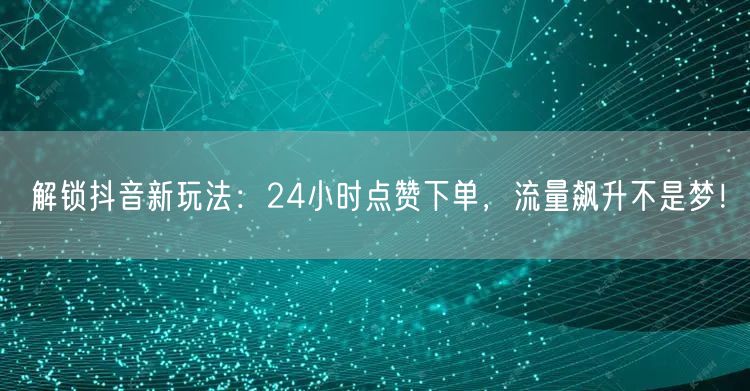 解锁抖音新玩法：24小时点赞下单，流量飙升不是梦！
