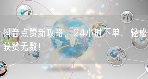 抖音点赞新攻略，24小时下单，轻松获赞无数！