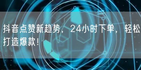 抖音点赞新趋势，24小时下单，轻松打造爆款！