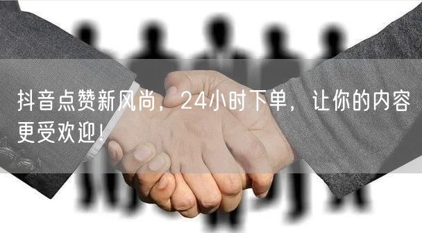 抖音点赞新风尚，24小时下单，让你的内容更受欢迎！