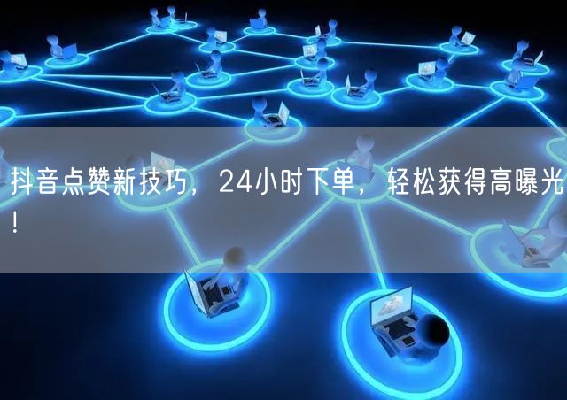 抖音点赞新技巧，24小时下单，轻松获得高曝光！