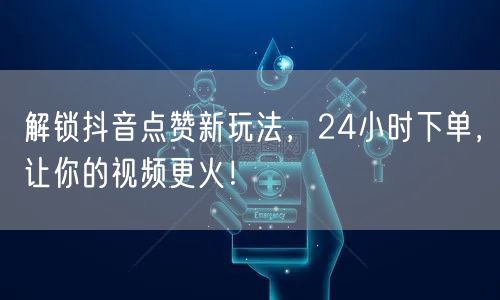 解锁抖音点赞新玩法，24小时下单，让你的视频更火！