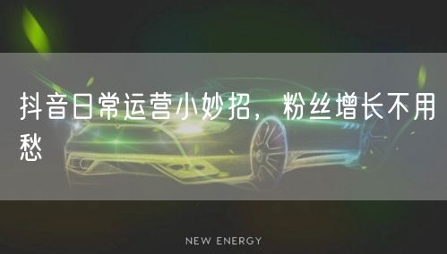 抖音日常运营小妙招，粉丝增长不用愁