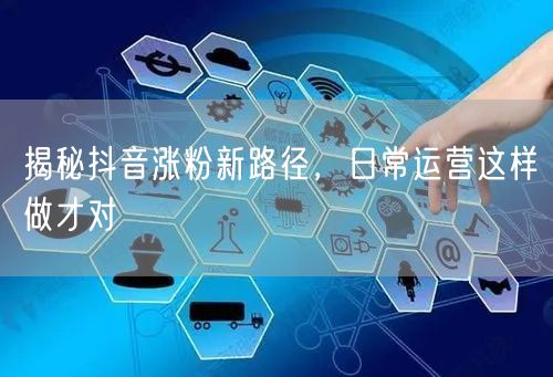 揭秘抖音涨粉新路径，日常运营这样做才对