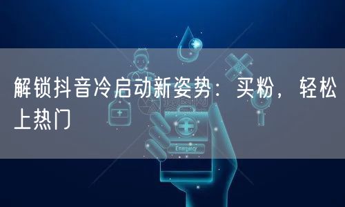 解锁抖音冷启动新姿势：买粉，轻松上热门