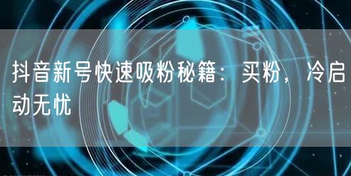 抖音新号快速吸粉秘籍：买粉，冷启动无忧