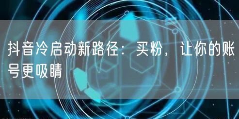 抖音冷启动新路径：买粉，让你的账号更吸睛