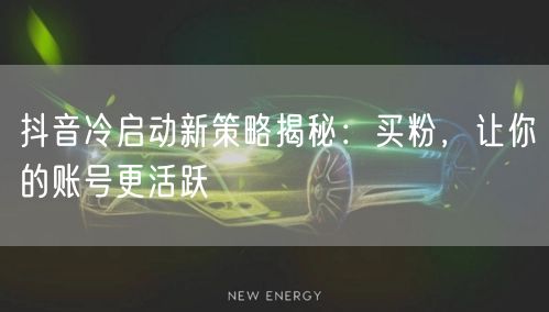 抖音冷启动新策略揭秘：买粉，让你的账号更活跃