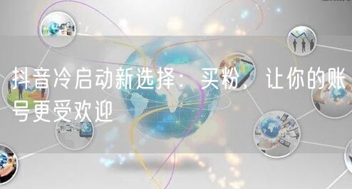 抖音冷启动新选择：买粉，让你的账号更受欢迎