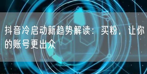 抖音冷启动新趋势解读：买粉，让你的账号更出众