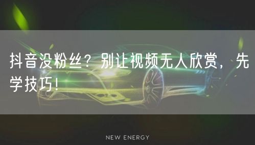 抖音没粉丝？别让视频无人欣赏，先学技巧！