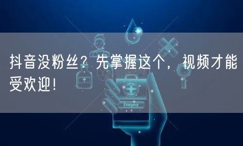 抖音没粉丝？先掌握这个，视频才能受欢迎！