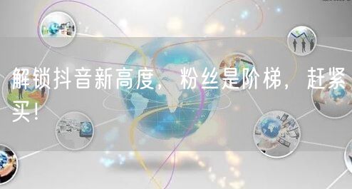 解锁抖音新高度，粉丝是阶梯，赶紧买！
