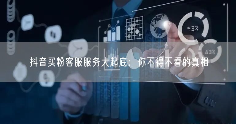 抖音买粉客服服务大起底：你不得不看的真相