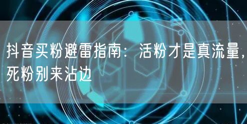 抖音买粉避雷指南：活粉才是真流量，死粉别来沾边