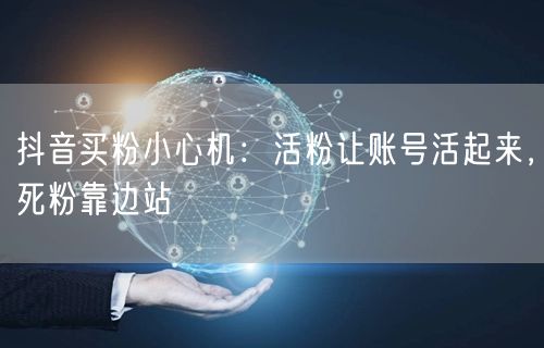 抖音买粉小心机：活粉让账号活起来，死粉靠边站