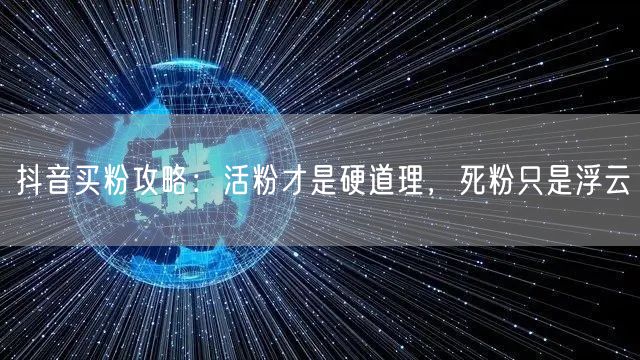 抖音买粉攻略：活粉才是硬道理，死粉只是浮云