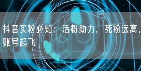抖音买粉必知：活粉助力，死粉远离，账号起飞