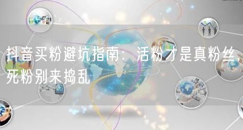 抖音买粉避坑指南：活粉才是真粉丝，死粉别来捣乱